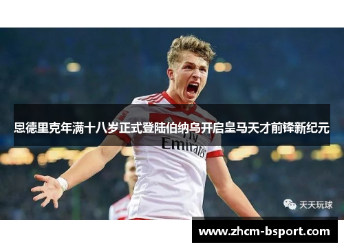 恩德里克年满十八岁正式登陆伯纳乌开启皇马天才前锋新纪元 恩德里克年满十八岁正式登陆伯纳乌开启皇马天才前锋新纪元