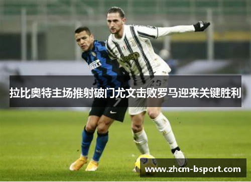 拉比奥特主场推射破门尤文击败罗马迎来关键胜利