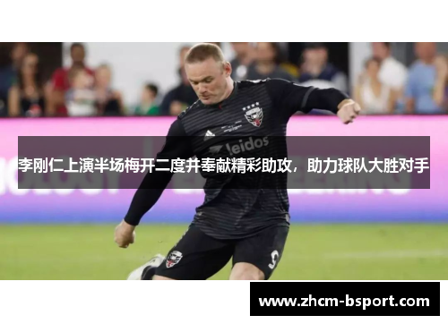 李刚仁上演半场梅开二度并奉献精彩助攻，助力球队大胜对手