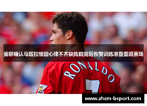 曼联确认马兹拉维因心律不齐缺阵数周后恢复训练准备重返赛场