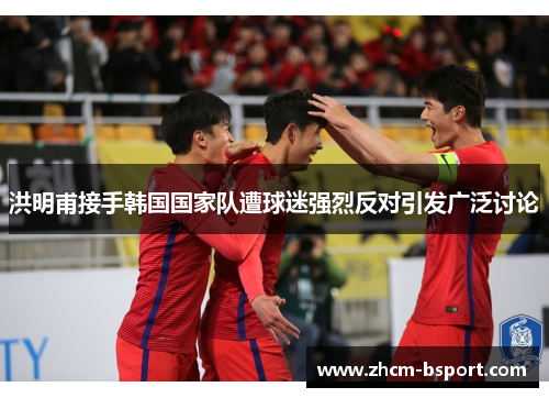 洪明甫接手韩国国家队遭球迷强烈反对引发广泛讨论 洪明甫接手韩国国家队遭球迷强烈反对引发广泛讨论