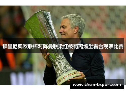 穆里尼奥欧联杯对阵曼联染红被罚离场坐看台观察比赛