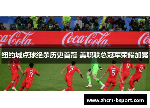 纽约城点球绝杀历史首冠 美职联总冠军荣耀加冕