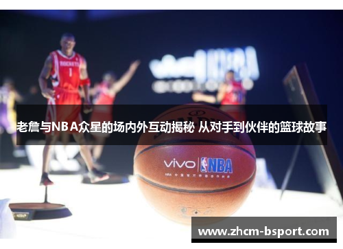 老詹与NBA众星的场内外互动揭秘 从对手到伙伴的篮球故事 老詹与NBA众星的场内外互动揭秘 从对手到伙伴的篮球故事