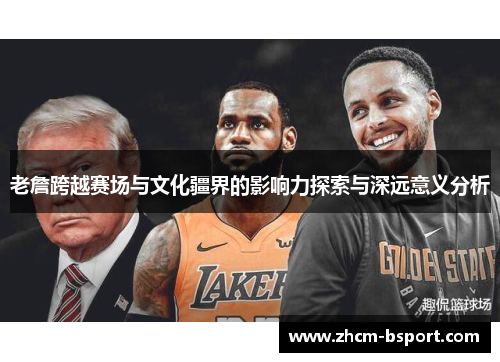 老詹跨越赛场与文化疆界的影响力探索与深远意义分析