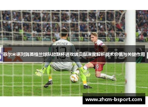 菲尔米诺对阵英格兰球队欧联杯进攻端贡献深度解析战术价值与关键作用