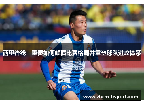 西甲锋线三重奏如何颠覆比赛格局并重塑球队进攻体系