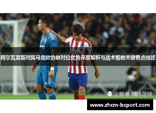 阿尔瓦雷斯对阵马竞欧协联对位优势深度解析与战术前瞻关键看点综述 阿尔瓦雷斯对阵马竞欧协联对位优势深度解析与战术前瞻关键看点综述