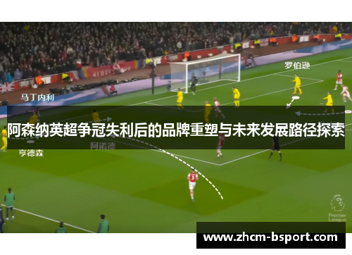阿森纳英超争冠失利后的品牌重塑与未来发展路径探索 阿森纳英超争冠失利后的品牌重塑与未来发展路径探索
