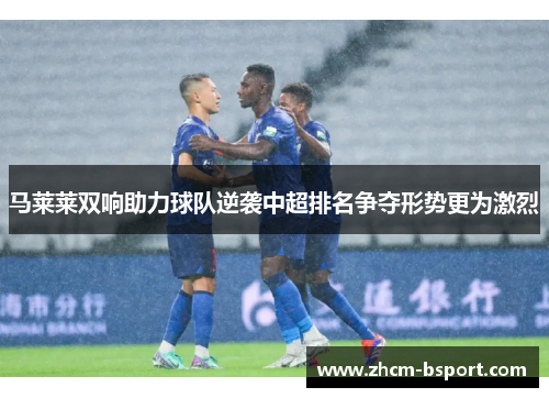 马莱莱双响助力球队逆袭中超排名争夺形势更为激烈 马莱莱双响助力球队逆袭中超排名争夺形势更为激烈
