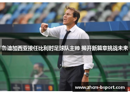 鲁迪加西亚接任比利时足球队主帅 揭开新篇章挑战未来 鲁迪加西亚接任比利时足球队主帅 揭开新篇章挑战未来