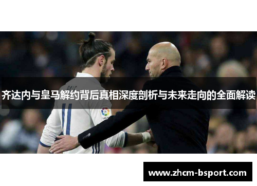 齐达内与皇马解约背后真相深度剖析与未来走向的全面解读 齐达内与皇马解约背后真相深度剖析与未来走向的全面解读