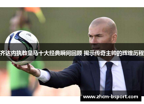 齐达内执教皇马十大经典瞬间回顾 揭示传奇主帅的辉煌历程 齐达内执教皇马十大经典瞬间回顾 揭示传奇主帅的辉煌历程