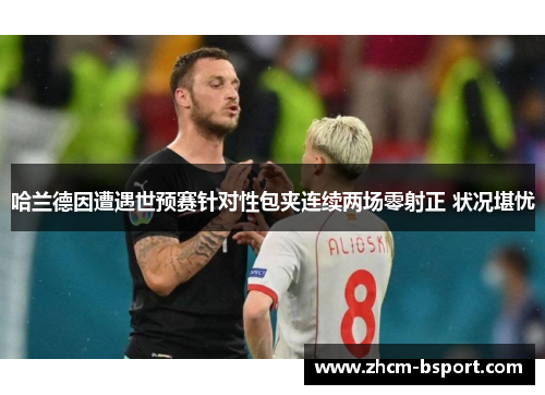 哈兰德因遭遇世预赛针对性包夹连续两场零射正 状况堪忧