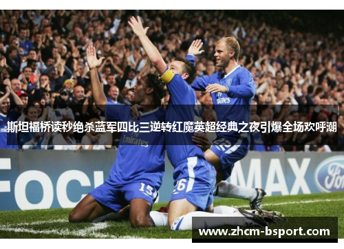 斯坦福桥读秒绝杀蓝军四比三逆转红魔英超经典之夜引爆全场欢呼潮 斯坦福桥读秒绝杀蓝军四比三逆转红魔英超经典之夜引爆全场欢呼潮